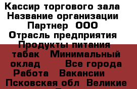 Кассир торгового зала › Название организации ­ Партнер, ООО › Отрасль предприятия ­ Продукты питания, табак › Минимальный оклад ­ 1 - Все города Работа » Вакансии   . Псковская обл.,Великие Луки г.